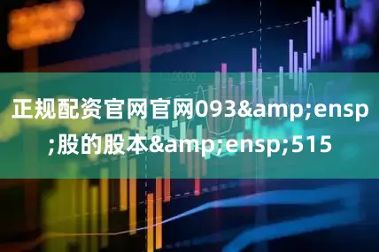 正规配资官网官网093&ensp;股的股本&ensp;515