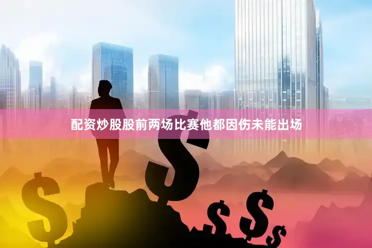 配资炒股股前两场比赛他都因伤未能出场