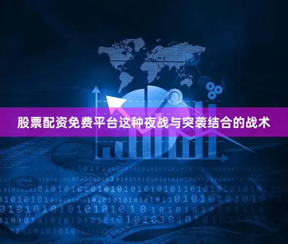 股票配资免费平台这种夜战与突袭结合的战术