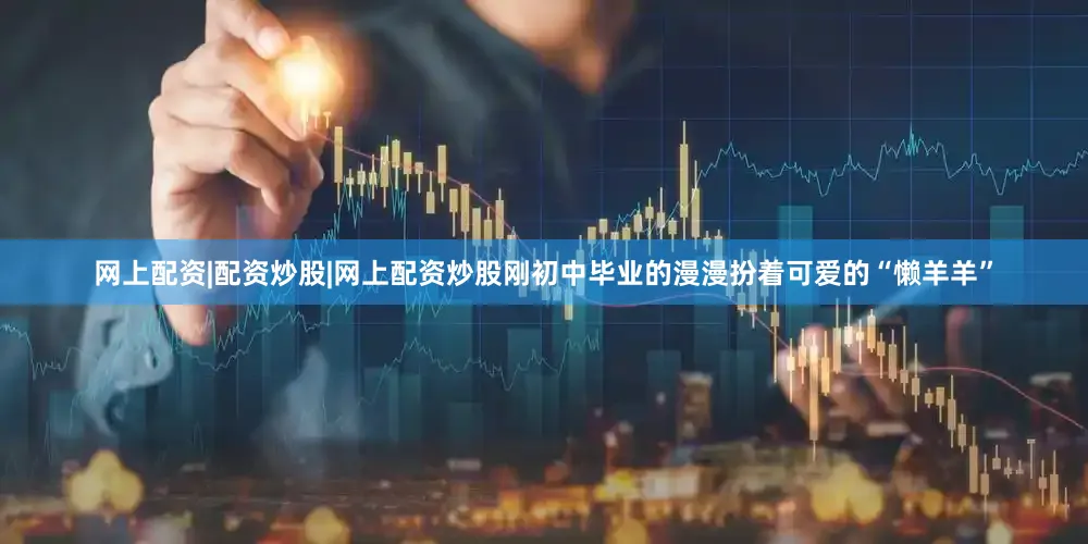 网上配资|配资炒股|网上配资炒股刚初中毕业的漫漫扮着可爱的“懒羊羊”