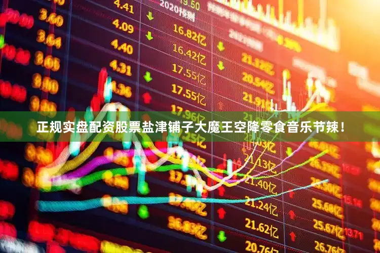 正规实盘配资股票盐津铺子大魔王空降零食音乐节辣！