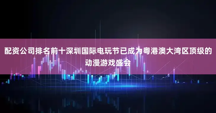 配资公司排名前十深圳国际电玩节已成为粤港澳大湾区顶级的动漫游戏盛会