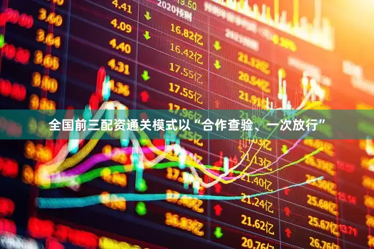 全国前三配资通关模式以“合作查验、一次放行”