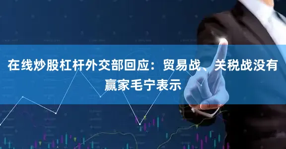 在线炒股杠杆外交部回应：贸易战、关税战没有赢家毛宁表示