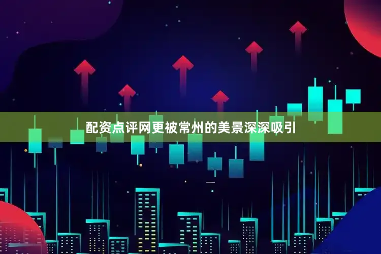 配资点评网更被常州的美景深深吸引