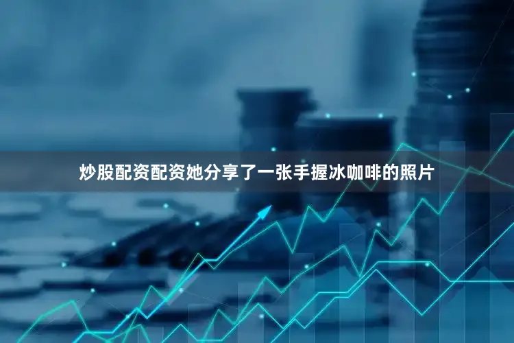 炒股配资配资她分享了一张手握冰咖啡的照片