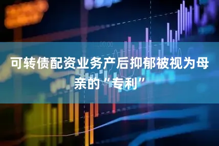 可转债配资业务产后抑郁被视为母亲的“专利”