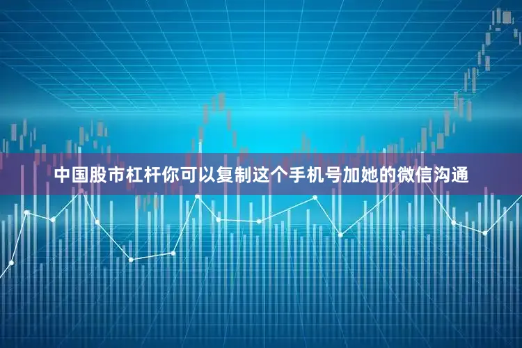 中国股市杠杆你可以复制这个手机号加她的微信沟通