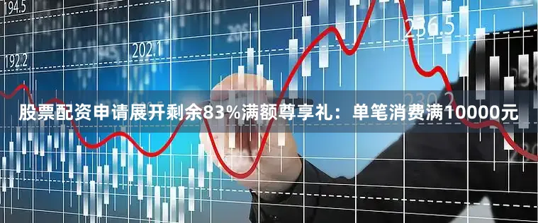 股票配资申请展开剩余83%满额尊享礼：单笔消费满10000元