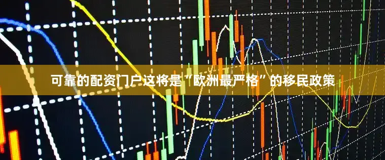 可靠的配资门户这将是“欧洲最严格”的移民政策