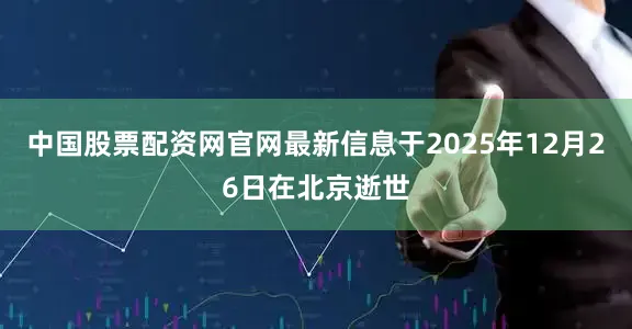中国股票配资网官网最新信息于2025年12月26日在北京逝世