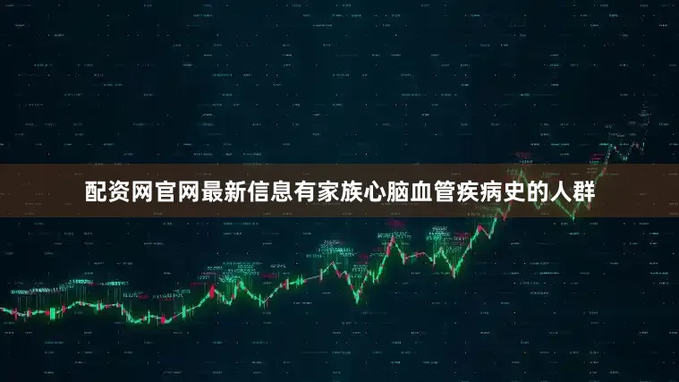 配资网官网最新信息有家族心脑血管疾病史的人群
